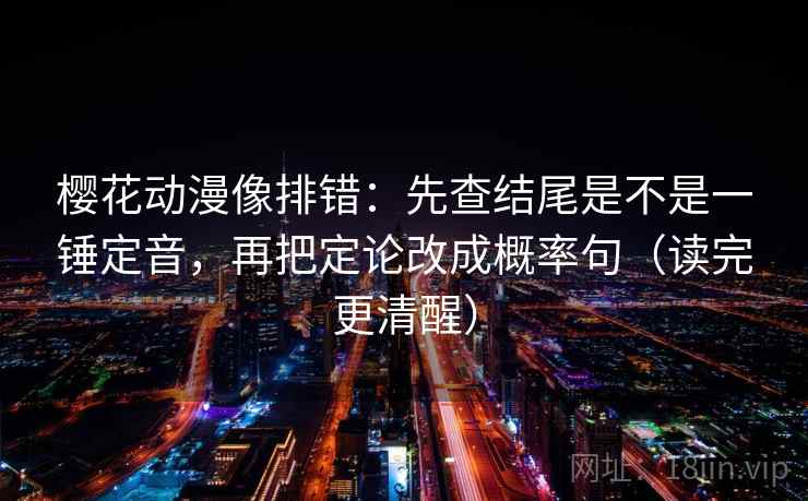 樱花动漫像排错：先查结尾是不是一锤定音，再把定论改成概率句（读完更清醒）