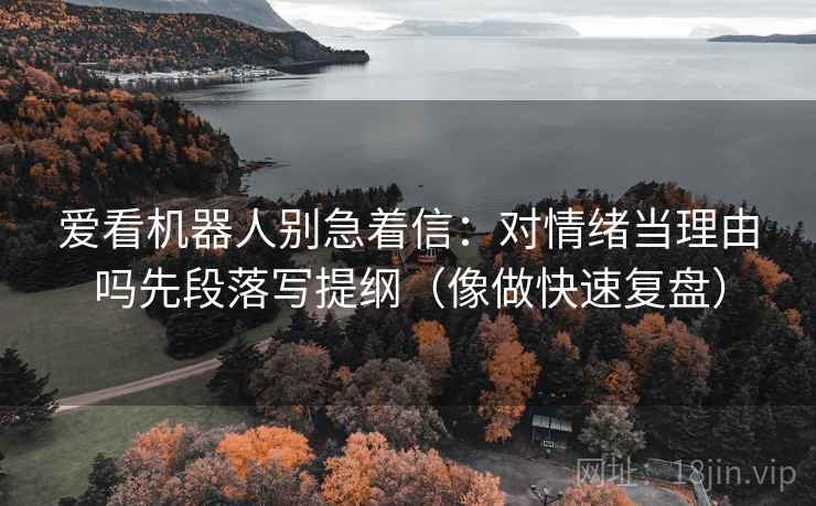 爱看机器人别急着信：对情绪当理由吗先段落写提纲（像做快速复盘）