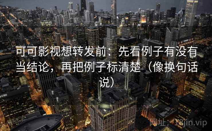 可可影视想转发前：先看例子有没有当结论，再把例子标清楚（像换句话说）