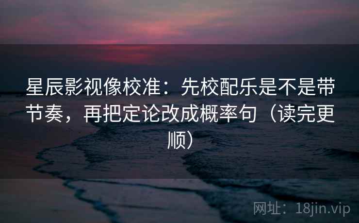星辰影视像校准：先校配乐是不是带节奏，再把定论改成概率句（读完更顺）