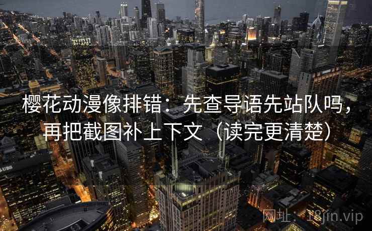 樱花动漫像排错：先查导语先站队吗，再把截图补上下文（读完更清楚）