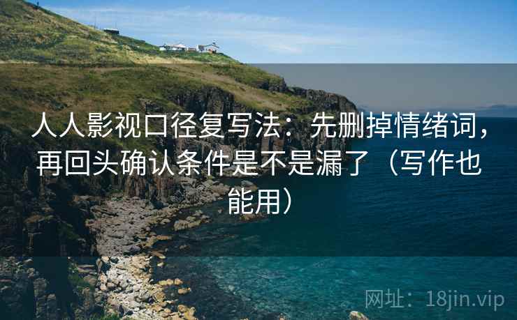 人人影视口径复写法：先删掉情绪词，再回头确认条件是不是漏了（写作也能用）