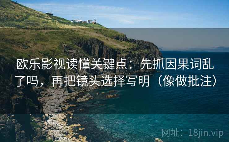 欧乐影视读懂关键点：先抓因果词乱了吗，再把镜头选择写明（像做批注）