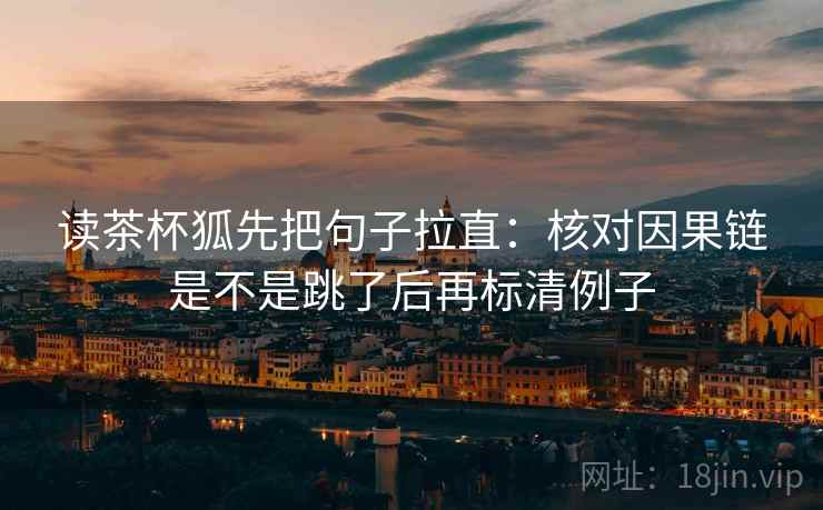 读茶杯狐先把句子拉直：核对因果链是不是跳了后再标清例子