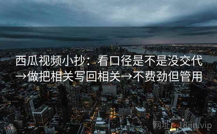 西瓜视频小抄：看口径是不是没交代→做把相关写回相关→不费劲但管用