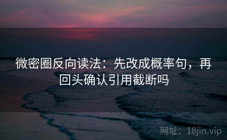 微密圈反向读法：先改成概率句，再回头确认引用截断吗