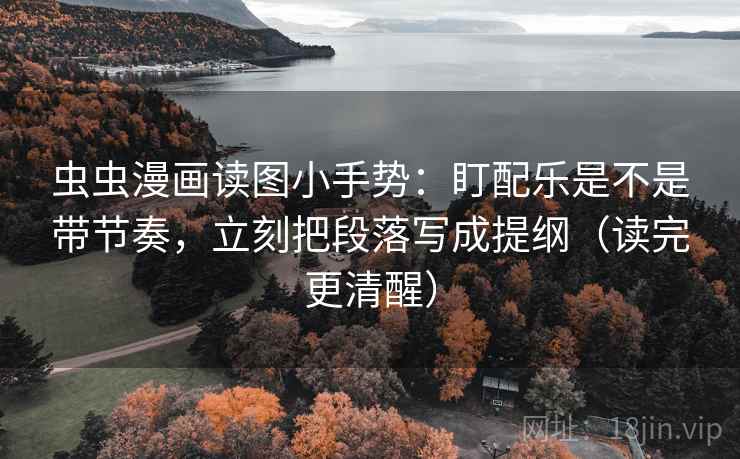 虫虫漫画读图小手势：盯配乐是不是带节奏，立刻把段落写成提纲（读完更清醒）