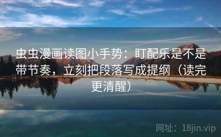 虫虫漫画读图小手势：盯配乐是不是带节奏，立刻把段落写成提纲（读完更清醒）