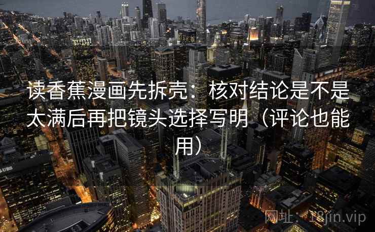 读香蕉漫画先拆壳：核对结论是不是太满后再把镜头选择写明（评论也能用）