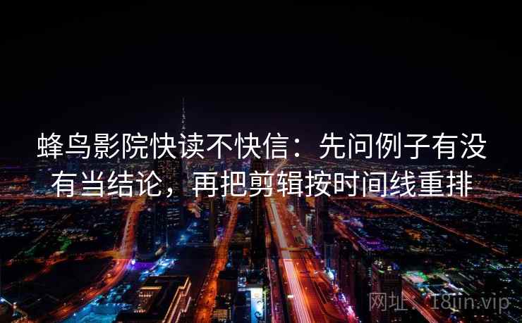 蜂鸟影院快读不快信：先问例子有没有当结论，再把剪辑按时间线重排