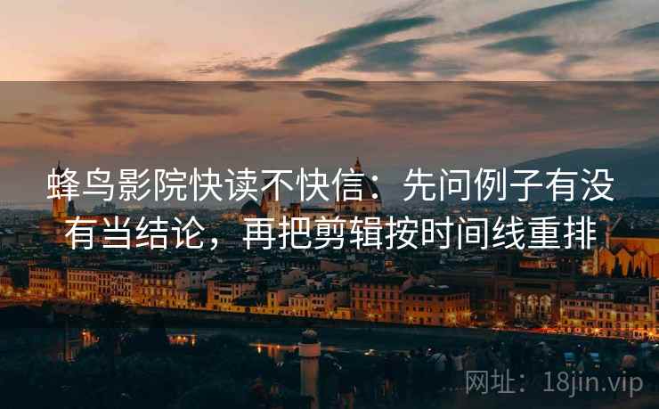 蜂鸟影院快读不快信：先问例子有没有当结论，再把剪辑按时间线重排
