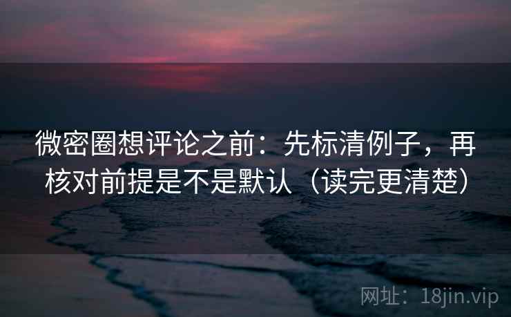 微密圈想评论之前：先标清例子，再核对前提是不是默认（读完更清楚）
