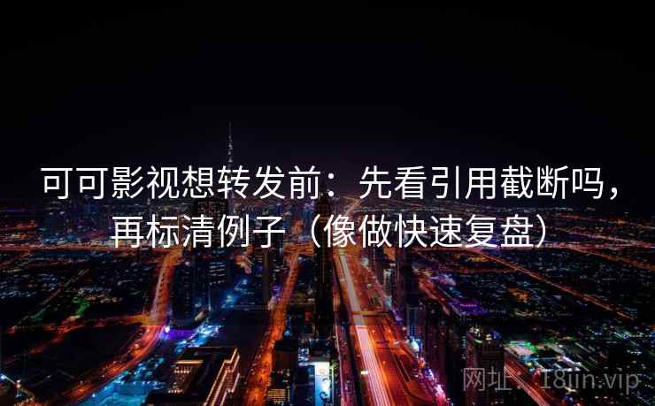 可可影视想转发前：先看引用截断吗，再标清例子（像做快速复盘）