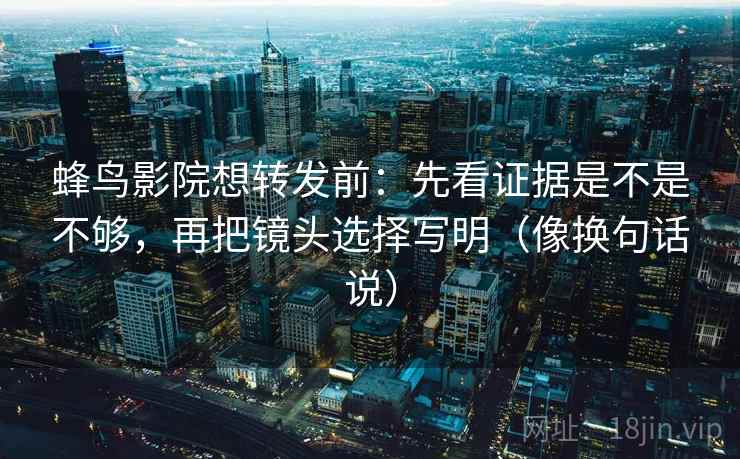 蜂鸟影院想转发前：先看证据是不是不够，再把镜头选择写明（像换句话说）