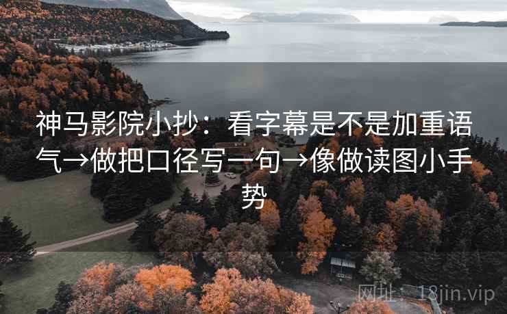 神马影院小抄：看字幕是不是加重语气→做把口径写一句→像做读图小手势