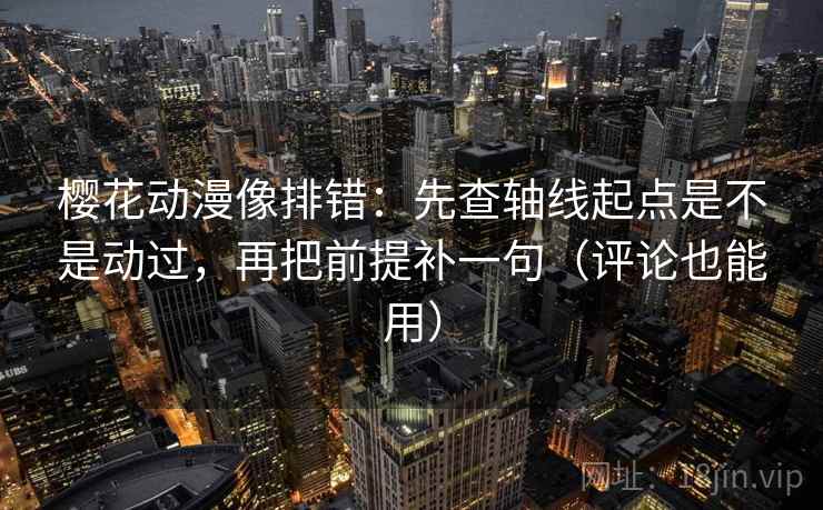 樱花动漫像排错：先查轴线起点是不是动过，再把前提补一句（评论也能用）