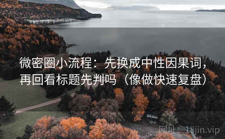 微密圈小流程：先换成中性因果词，再回看标题先判吗（像做快速复盘）