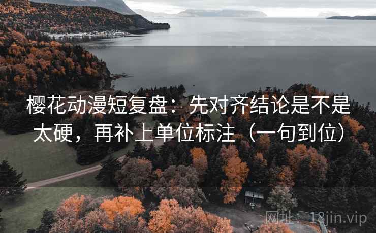 樱花动漫短复盘：先对齐结论是不是太硬，再补上单位标注（一句到位）