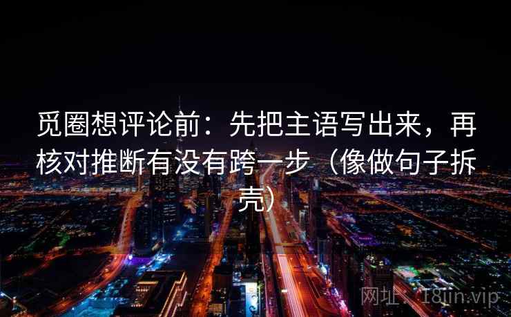 觅圈想评论前：先把主语写出来，再核对推断有没有跨一步（像做句子拆壳）