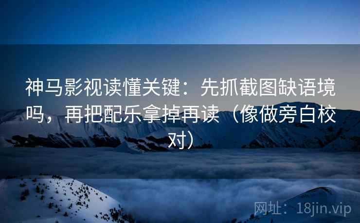 神马影视读懂关键：先抓截图缺语境吗，再把配乐拿掉再读（像做旁白校对）