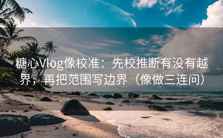 糖心Vlog像校准：先校推断有没有越界，再把范围写边界（像做三连问）