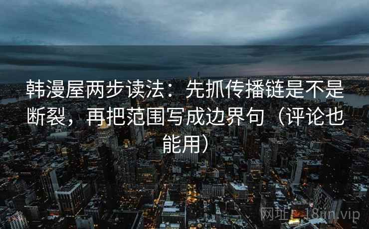 韩漫屋两步读法：先抓传播链是不是断裂，再把范围写成边界句（评论也能用）