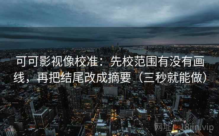 可可影视像校准：先校范围有没有画线，再把结尾改成摘要（三秒就能做）