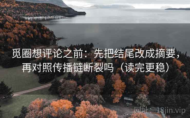 觅圈想评论之前：先把结尾改成摘要，再对照传播链断裂吗（读完更稳）