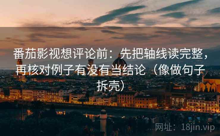 番茄影视想评论前：先把轴线读完整，再核对例子有没有当结论（像做句子拆壳）