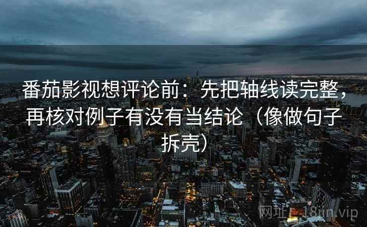 番茄影视想评论前：先把轴线读完整，再核对例子有没有当结论（像做句子拆壳）