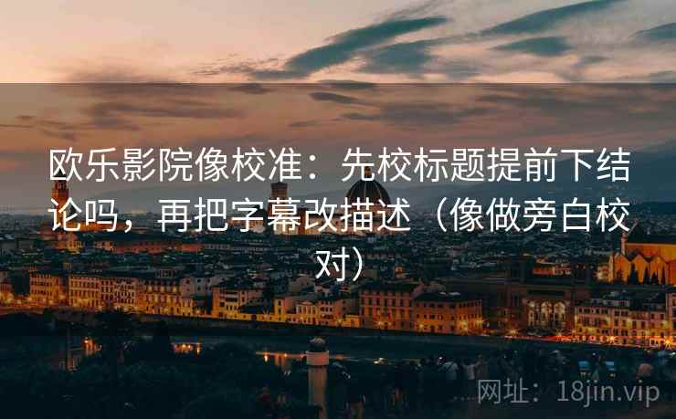 欧乐影院像校准：先校标题提前下结论吗，再把字幕改描述（像做旁白校对）