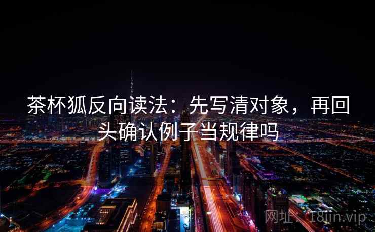 茶杯狐反向读法：先写清对象，再回头确认例子当规律吗