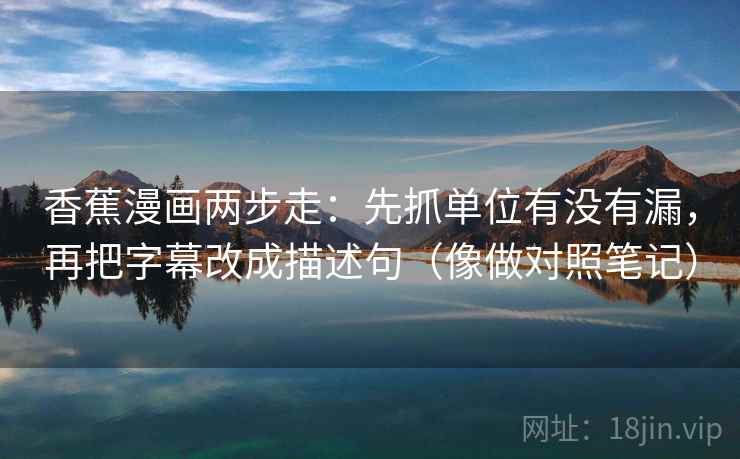 香蕉漫画两步走：先抓单位有没有漏，再把字幕改成描述句（像做对照笔记）