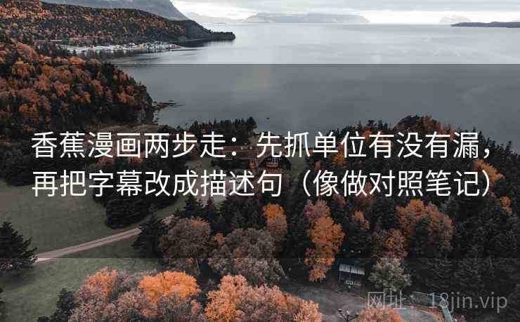 香蕉漫画两步走：先抓单位有没有漏，再把字幕改成描述句（像做对照笔记）