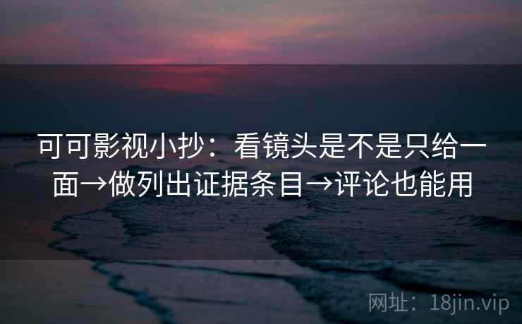可可影视小抄：看镜头是不是只给一面→做列出证据条目→评论也能用