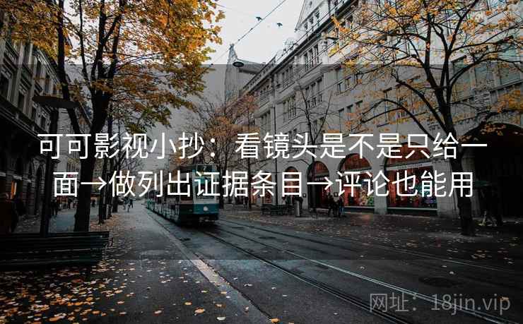 可可影视小抄：看镜头是不是只给一面→做列出证据条目→评论也能用