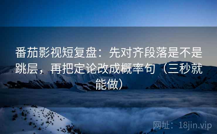 番茄影视短复盘：先对齐段落是不是跳层，再把定论改成概率句（三秒就能做）
