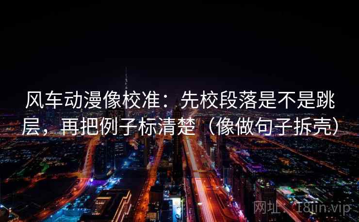 风车动漫像校准：先校段落是不是跳层，再把例子标清楚（像做句子拆壳）
