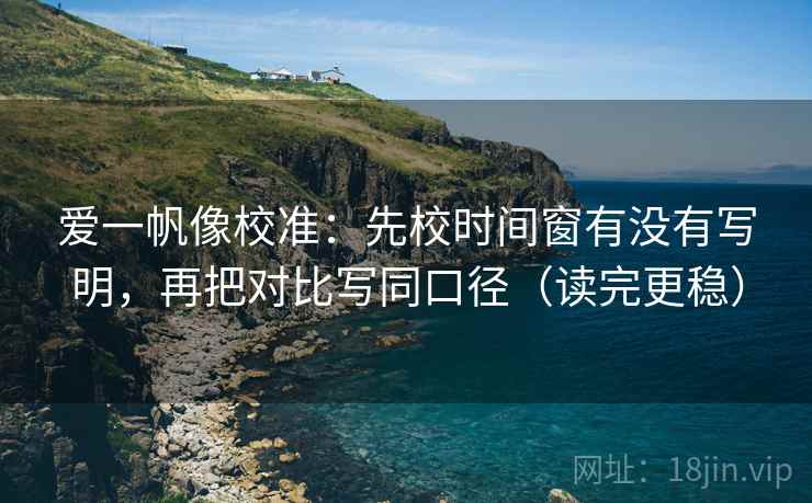 爱一帆像校准：先校时间窗有没有写明，再把对比写同口径（读完更稳）