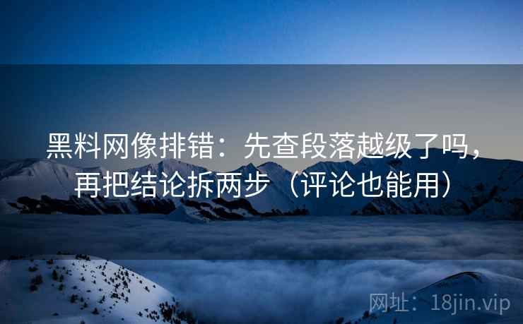 黑料网像排错：先查段落越级了吗，再把结论拆两步（评论也能用）