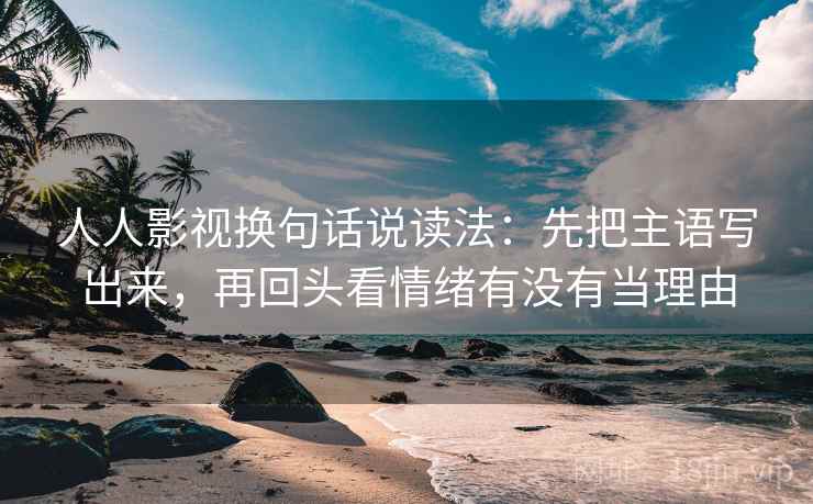 人人影视换句话说读法:先把主语写出来,再回头看情绪有没有当理由 人人影视换句话说读法:先把主语写出来,再回头看情绪有没有当理由