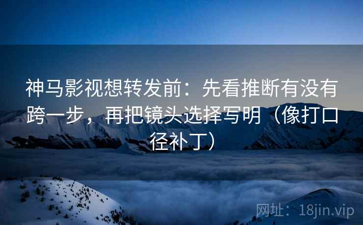 神马影视想转发前:先看推断有没有跨一步,再把镜头选择写明(像打口径补丁) 神马影视想转发前:先看推断有没有跨一步,再把镜头选择写明(像打口径补丁)