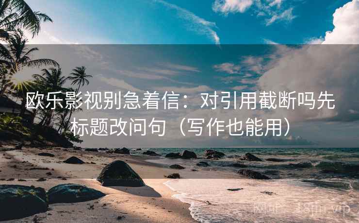 欧乐影视别急着信:对引用截断吗先标题改问句(写作也能用) 欧乐影视别急着信:对引用截断吗先标题改问句(写作也能用)