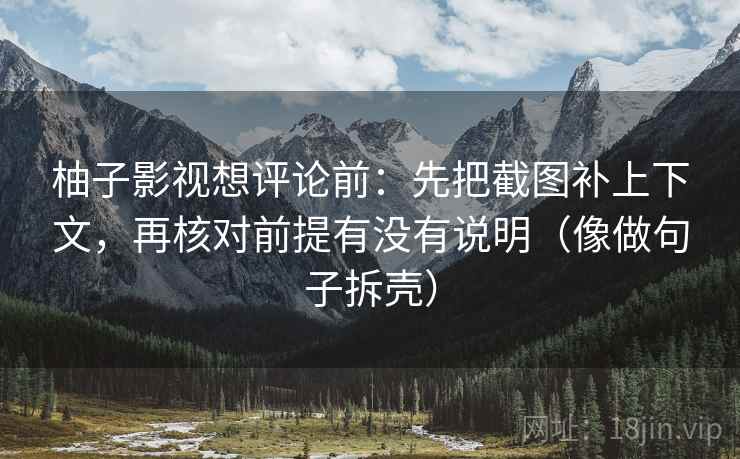 柚子影视想评论前:先把截图补上下文,再核对前提有没有说明(像做句子拆壳) 柚子影视想评论前:先把截图补上下文,再核对前提有没有说明(像做句子拆壳)