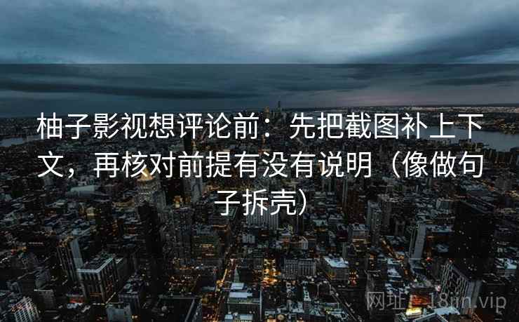 柚子影视想评论前:先把截图补上下文,再核对前提有没有说明(像做句子拆壳) 柚子影视想评论前:先把截图补上下文,再核对前提有没有说明(像做句子拆壳)