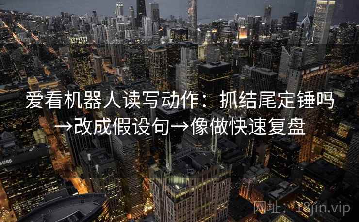 爱看机器人读写动作：抓结尾定锤吗→改成假设句→像做快速复盘