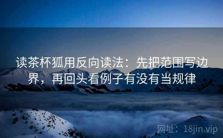 读茶杯狐用反向读法：先把范围写边界，再回头看例子有没有当规律