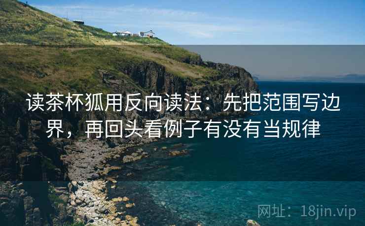 读茶杯狐用反向读法：先把范围写边界，再回头看例子有没有当规律