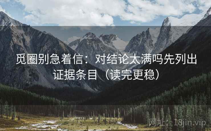觅圈别急着信：对结论太满吗先列出证据条目（读完更稳）