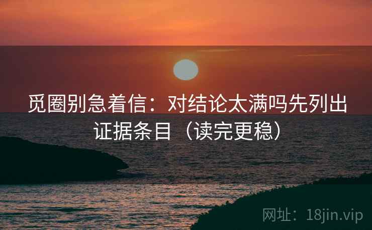 觅圈别急着信：对结论太满吗先列出证据条目（读完更稳）